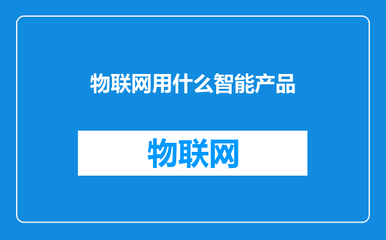 物联网用什么智能产品？深入解析典型智能设备与物联技术